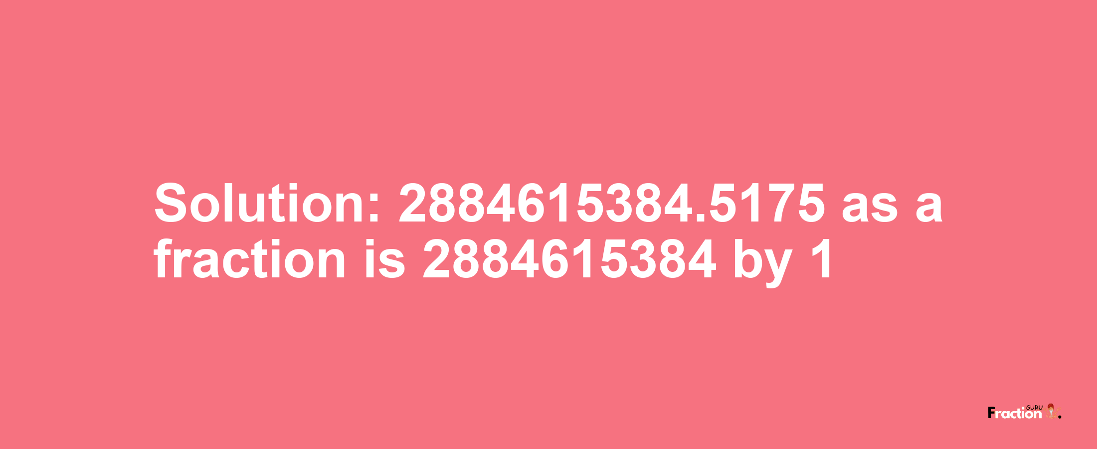 Solution:2884615384.5175 as a fraction is 2884615384/1